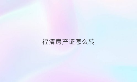 福清房产证怎么转(房产证怎么转户口)