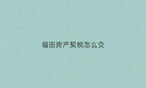 福田房产契税怎么交(福田房产契税怎么交税)