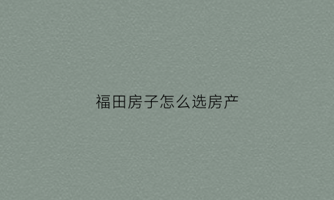 福田房子怎么选房产(深圳福田买房最好的地段)