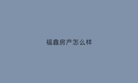 福鑫房产怎么样(福鑫房地产公司)