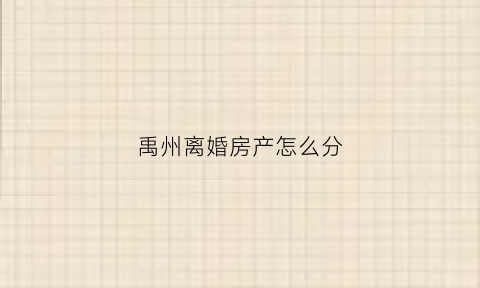 禹州离婚房产怎么分(离婚房产政策)