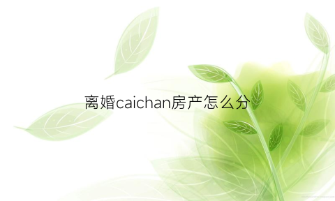 离婚caichan房产怎么分(离婚房产如何分配问题)