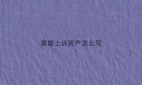 离婚上诉房产怎么写(离婚房产纠纷起诉状)