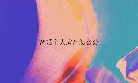 离婚个人房产怎么分(个人房产离婚后怎么分)