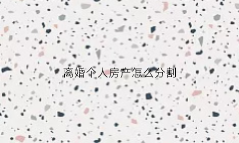离婚个人房产怎么分割(离婚个人房产怎么分割的)