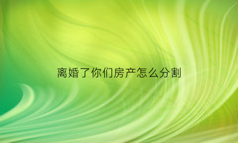 离婚了你们房产怎么分割(离婚了房产如何分割)