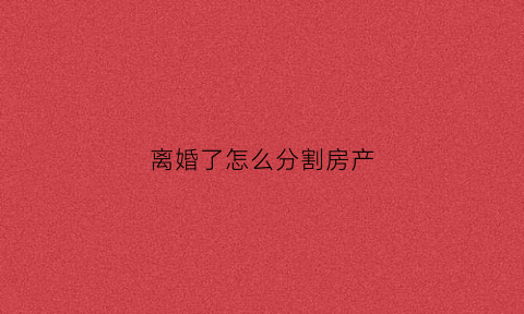 离婚了怎么分割房产(离婚了怎么分割房产证)