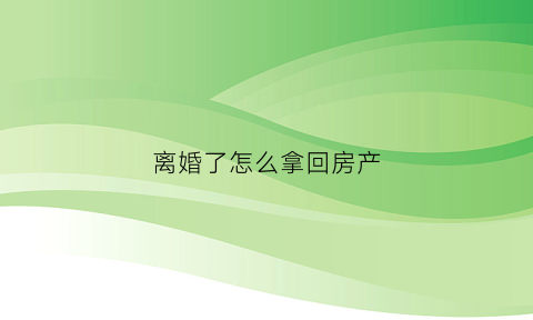 离婚了怎么拿回房产(离婚了房产怎么分配财产)