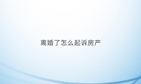 离婚了怎么起诉房产(离婚房产官司怎么打)