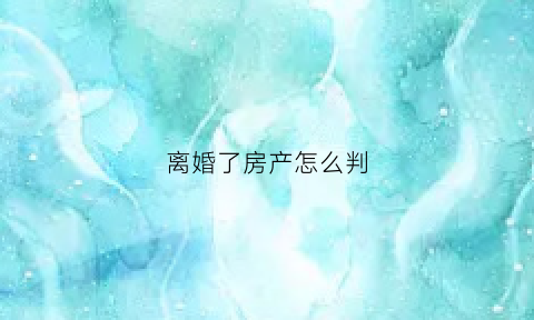 离婚了房产怎么判(离婚房产怎么判律师解读)