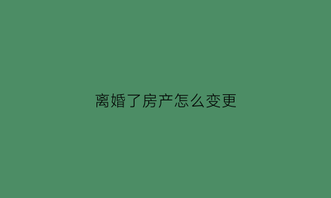 离婚了房产怎么变更(离婚房产怎么变更房产有贷款)