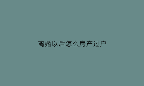 离婚以后怎么房产过户(离婚以后房产过户时一方不到场怎么办)
