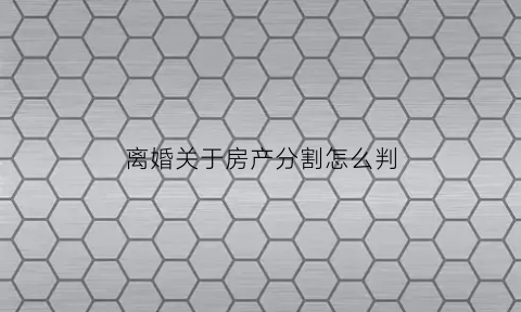 离婚关于房产分割怎么判(离婚房产分割法律)