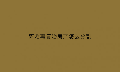 离婚再复婚房产怎么分割(离婚再复婚房产还算两人的吗)