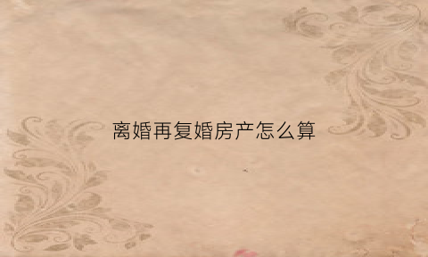 离婚再复婚房产怎么算(离婚再复婚房产怎么算过户费)