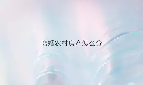 离婚农村房产怎么分(离婚农村房产分割协议)