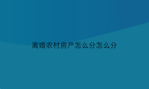 离婚农村房产怎么分怎么分(离婚的话农村的房子怎么算)