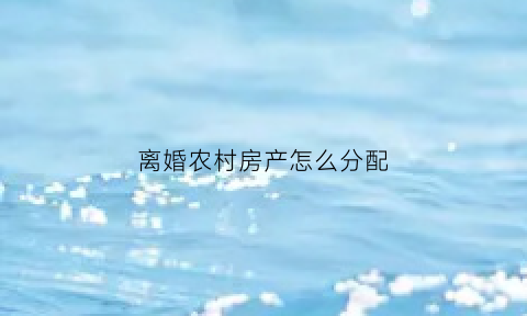 离婚农村房产怎么分配(离婚农村房产怎么分配比例)
