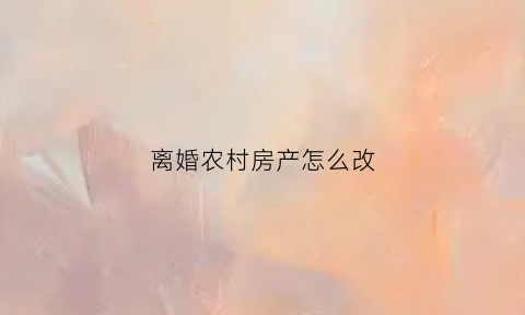 离婚农村房产怎么改(夫妻离婚了农村房可以改名字吗)