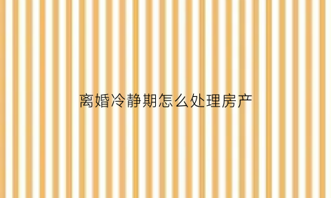 离婚冷静期怎么处理房产(离婚冷静期房子能过户吗)