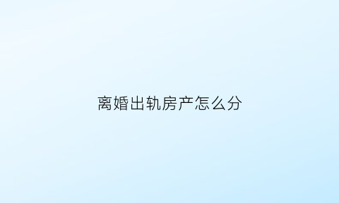 离婚出轨房产怎么分(离婚出轨方财产分割)