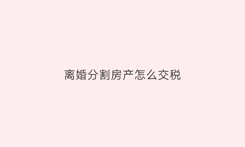 离婚分割房产怎么交税(离婚房产分割费用)