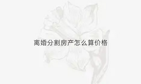 离婚分割房产怎么算价格(离婚房产分割比例)