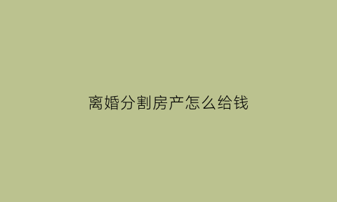 离婚分割房产怎么给钱(离婚分房产)