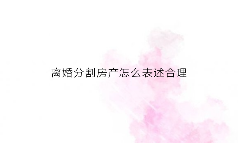 离婚分割房产怎么表述合理(离婚房产分割算法)