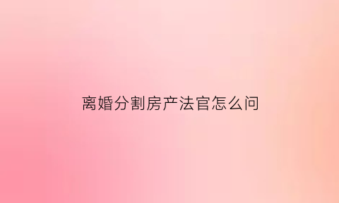 离婚分割房产法官怎么问(离婚官司涉及房产分割法院怎么收费)