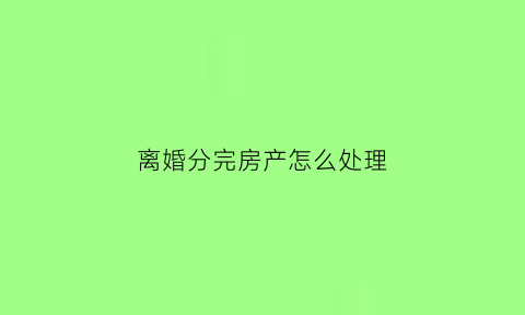 离婚分完房产怎么处理