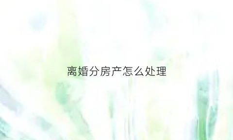 离婚分房产怎么处理(离婚分房怎么分)