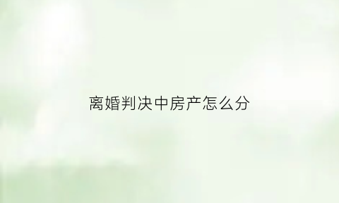 离婚判决中房产怎么分(法院判决离婚房产)