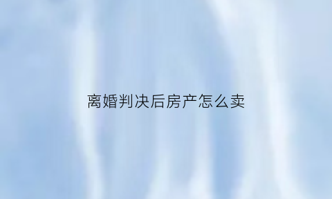 离婚判决后房产怎么卖