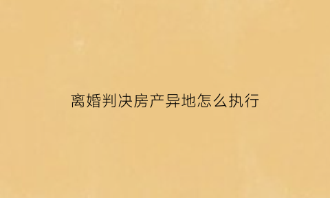 离婚判决房产异地怎么执行(离婚判决房屋能否申请执行)