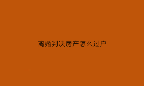 离婚判决房产怎么过户(离婚判决房产怎么过户给孩子)