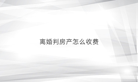 离婚判房产怎么收费(法院判决离婚房产)