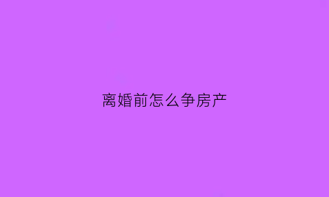 离婚前怎么争房产(离婚怎么处理婚前房子)