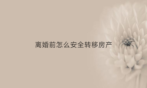 离婚前怎么安全转移房产(离婚前怎么转移财产最安全)