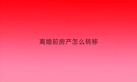 离婚前房产怎么转移