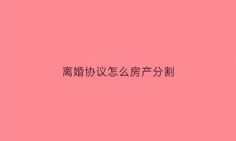 离婚协议怎么房产分割(离婚协议房产分割后被债权人起诉)