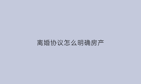 离婚协议怎么明确房产(离婚协议怎么明确房产归属)
