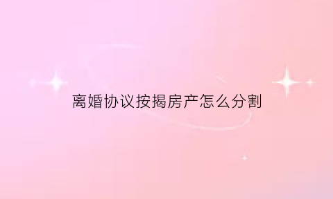 离婚协议按揭房产怎么分割(协议离婚按揭房怎么过户)