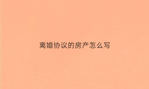 离婚协议的房产怎么写(离婚协议房产怎么写小孩继承)