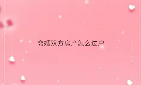 离婚双方房产怎么过户(夫妻双方离婚房产怎么过户)