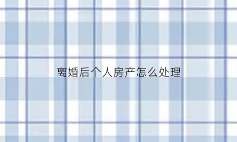 离婚后个人房产怎么处理(离婚后个人房产怎么处理好)