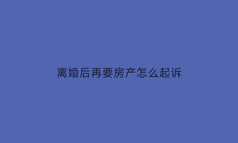 离婚后再要房产怎么起诉(离婚后想要回房产)