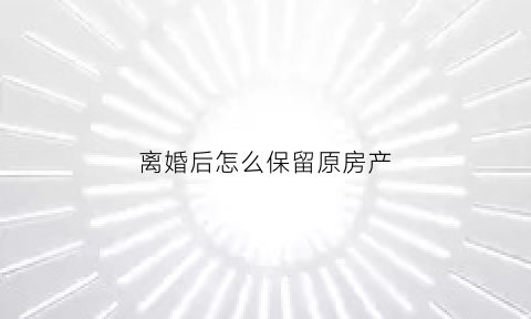 离婚后怎么保留原房产