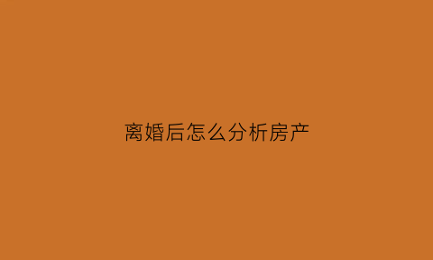 离婚后怎么分析房产(离婚后房产应该怎么分)