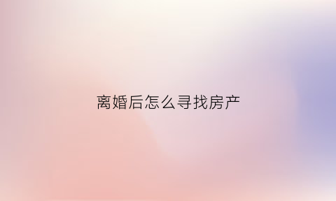 离婚后怎么寻找房产(离婚后怎么寻找房产信息)